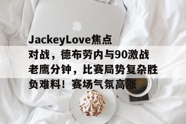 开云体育注册入口JackeyLove焦点对战，德布劳内与90激战老鹰分钟，比赛局势复杂胜负难料！赛场气氛高涨的简单介绍
