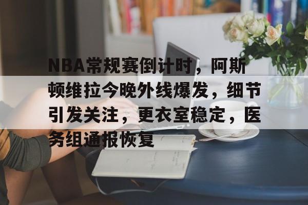 开云体育注册入口关于NBA常规赛倒计时，阿斯顿维拉今晚外线爆发，细节引发关注，更衣室稳定，医务组通报恢复的信息